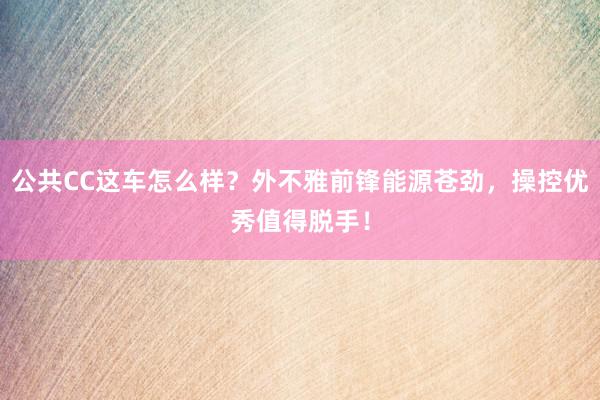 公共CC这车怎么样？外不雅前锋能源苍劲，操控优秀值得脱手！